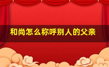 和尚怎么称呼别人的父亲