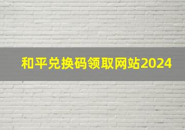 和平兑换码领取网站2024