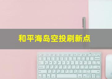 和平海岛空投刷新点