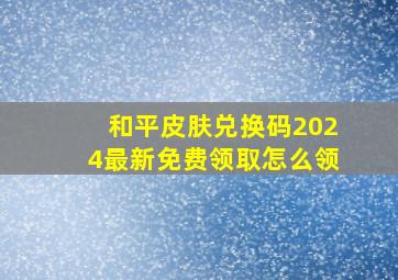 和平皮肤兑换码2024最新免费领取怎么领