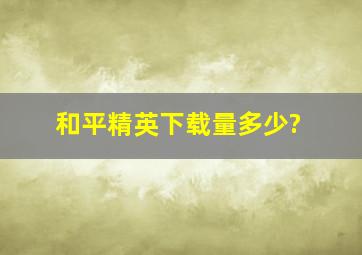 和平精英下载量多少?