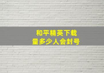 和平精英下载量多少人会封号