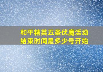 和平精英五圣伏魔活动结束时间是多少号开始