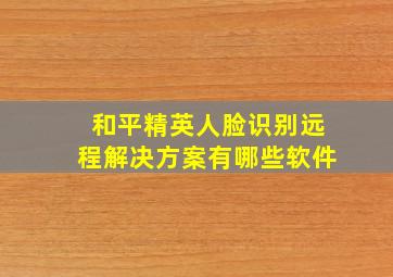 和平精英人脸识别远程解决方案有哪些软件