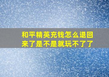 和平精英充钱怎么退回来了是不是就玩不了了