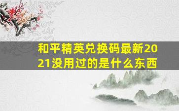 和平精英兑换码最新2021没用过的是什么东西