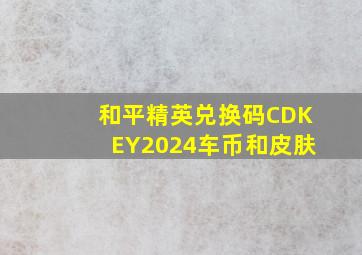 和平精英兑换码CDKEY2024车币和皮肤