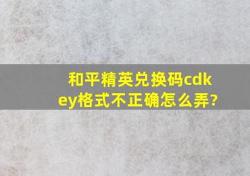 和平精英兑换码cdkey格式不正确怎么弄?