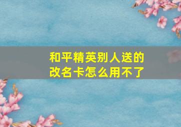 和平精英别人送的改名卡怎么用不了