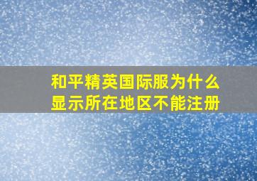 和平精英国际服为什么显示所在地区不能注册