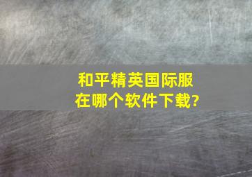 和平精英国际服在哪个软件下载?