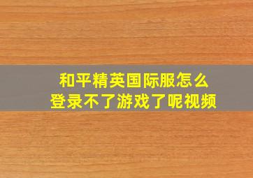 和平精英国际服怎么登录不了游戏了呢视频