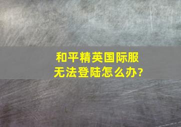 和平精英国际服无法登陆怎么办?