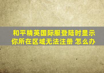 和平精英国际服登陆时显示你所在区域无法注册 怎么办