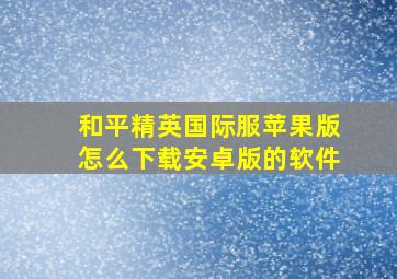 和平精英国际服苹果版怎么下载安卓版的软件