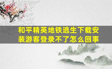 和平精英地铁逃生下载安装游客登录不了怎么回事