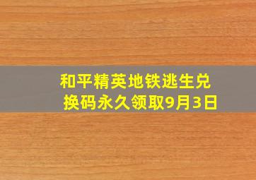 和平精英地铁逃生兑换码永久领取9月3日