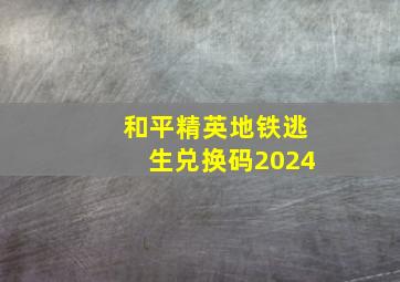 和平精英地铁逃生兑换码2024