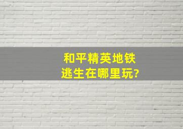 和平精英地铁逃生在哪里玩?