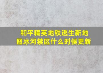 和平精英地铁逃生新地图冰河禁区什么时候更新