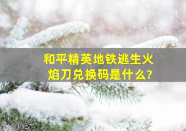 和平精英地铁逃生火焰刀兑换码是什么?