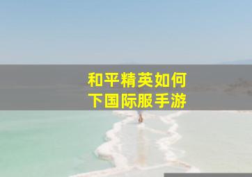 和平精英如何下国际服手游