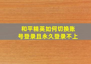 和平精英如何切换账号登录且永久登录不上