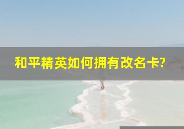 和平精英如何拥有改名卡?