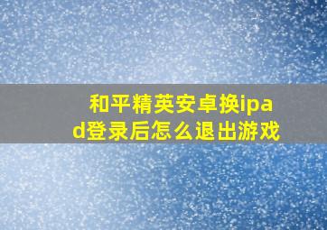 和平精英安卓换ipad登录后怎么退出游戏