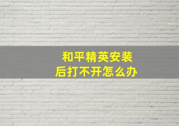 和平精英安装后打不开怎么办