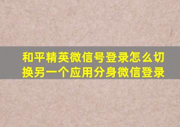 和平精英微信号登录怎么切换另一个应用分身微信登录