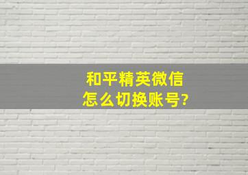 和平精英微信怎么切换账号?