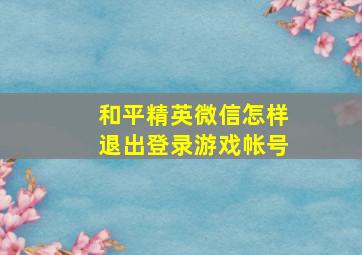 和平精英微信怎样退出登录游戏帐号