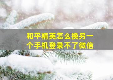 和平精英怎么换另一个手机登录不了微信