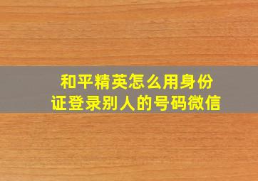 和平精英怎么用身份证登录别人的号码微信