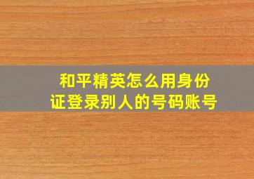 和平精英怎么用身份证登录别人的号码账号