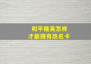 和平精英怎样才能拥有改名卡