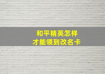 和平精英怎样才能领到改名卡