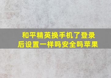 和平精英换手机了登录后设置一样吗安全吗苹果