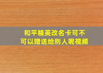 和平精英改名卡可不可以赠送给别人呢视频