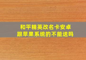 和平精英改名卡安卓跟苹果系统的不能送吗