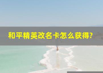 和平精英改名卡怎么获得?