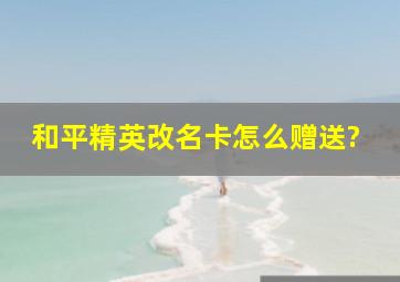 和平精英改名卡怎么赠送?