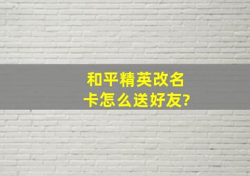 和平精英改名卡怎么送好友?