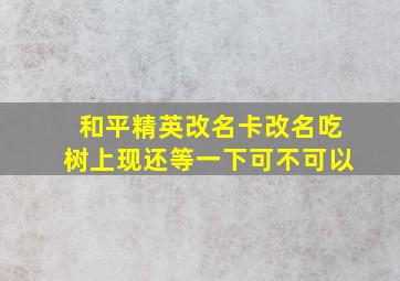 和平精英改名卡改名吃树上现还等一下可不可以