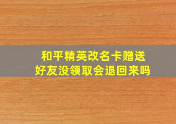 和平精英改名卡赠送好友没领取会退回来吗