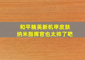 和平精英新机甲皮肤纳米指挥官也太帅了吧