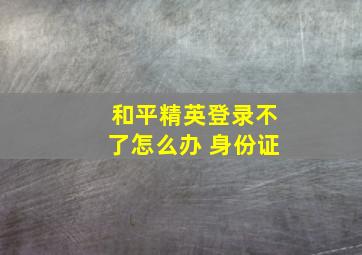 和平精英登录不了怎么办 身份证