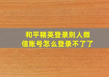 和平精英登录别人微信账号怎么登录不了了