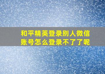 和平精英登录别人微信账号怎么登录不了了呢